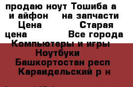 продаю ноут.Тошиба а210 и айфон 4s на запчасти › Цена ­ 1 500 › Старая цена ­ 32 000 - Все города Компьютеры и игры » Ноутбуки   . Башкортостан респ.,Караидельский р-н